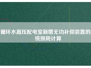 循環(huán)水高壓配電室新增無(wú)功補(bǔ)償裝置的系統(tǒng)損耗計(jì)算