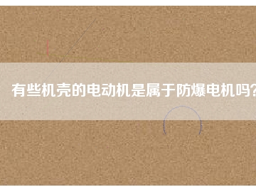有些機(jī)殼的電動(dòng)機(jī)是屬于防爆電機(jī)嗎？