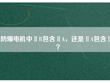 防爆電機(jī)中ⅡB包含ⅡA，還是ⅡA包含ⅡB？