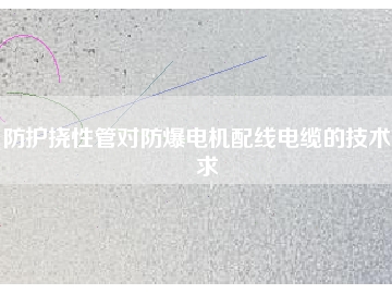 防護(hù)撓性管對防爆電機(jī)配線電纜的技術(shù)要求