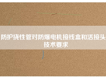 防護(hù)撓性管對(duì)防爆電機(jī)接線盒和活接頭的技術(shù)要求