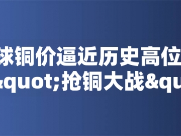 ?全球銅價(jià)逼近歷史高位！美國搶銅大戰(zhàn)或引發(fā)庫存失衡危機(jī)