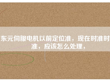 東元伺服電機(jī)以前定位準(zhǔn)，現(xiàn)在時(shí)準(zhǔn)時(shí)不準(zhǔn)，應(yīng)該怎么處理，