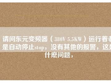 請(qǐng)問(wèn)東元變頻器（380V 5.5KW）運(yùn)行著老是自動(dòng)停止stop，沒(méi)有其他的報(bào)警，這是什么問(wèn)題，