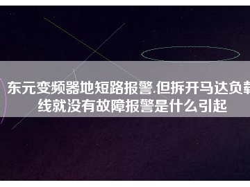 東元變頻器地短路報(bào)警.但拆開(kāi)馬達(dá)負(fù)載線(xiàn)就沒(méi)有故障報(bào)警是什么引起