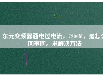 東元變頻器通電過(guò)電流，7200M，是怎么回事啊。求解決方法