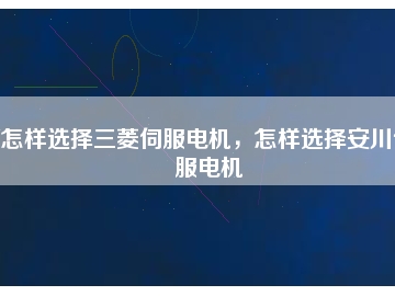 怎樣選擇三菱伺服電機，怎樣選擇安川伺服電機