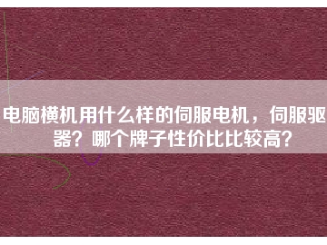 電腦橫機用什么樣的伺服電機，伺服驅(qū)動器？哪個牌子性價比比較高？
