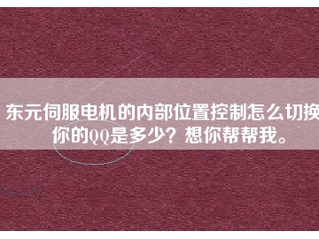 東元伺服電機的內(nèi)部位置控制怎么切換？你的QQ是多少？想你幫幫我。