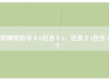 防爆電機(jī)中ⅡB包含ⅡA，還是ⅡA包含ⅡB？