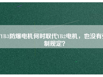 YB3防爆電機(jī)何時(shí)取代YB2電機(jī)，也沒(méi)有強(qiáng)制規(guī)定？