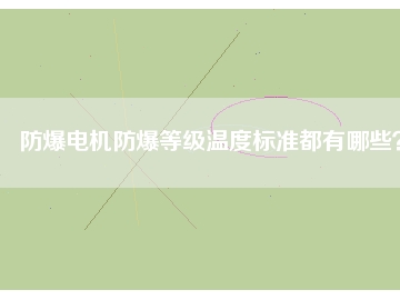 防爆電機防爆等級溫度標(biāo)準(zhǔn)都有哪些？