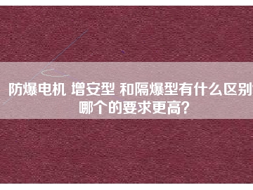 防爆電機(jī) 增安型 和隔爆型有什么區(qū)別？哪個(gè)的要求更高？