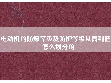 電動(dòng)機(jī)的防爆等級及防護(hù)等級從高到低是怎么劃分的