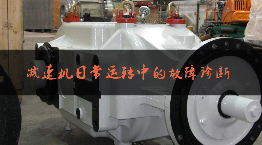 減速機(jī)日常運(yùn)轉(zhuǎn)中的故障診斷.jpg