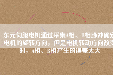 東元伺服電機通過采集A相、B相脈沖確定電機的旋轉(zhuǎn)方向，但是電機轉(zhuǎn)動方向改變時，A相、B相產(chǎn)生的誤差太大