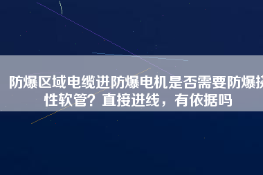 防爆區(qū)域電纜進防爆電機是否需要防爆撓性軟管？直接進線，有依據(jù)嗎