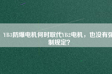 YB3防爆電機(jī)何時取代YB2電機(jī)，也沒有強(qiáng)制規(guī)定？