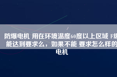 防爆電機 用在環(huán)境溫度60度以上區(qū)域 F級能達到要求么，如果不能 要求怎么樣的電機