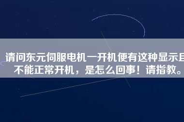 請問東元伺服電機一開機便有這種顯示且不能正常開機，是怎么回事！請指教。