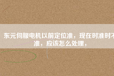 東元伺服電機(jī)以前定位準(zhǔn)，現(xiàn)在時(shí)準(zhǔn)時(shí)不準(zhǔn)，應(yīng)該怎么處理，