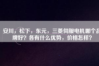 安川，松下，東元，三菱伺服電機哪個品牌好？各有什么優(yōu)勢，價格怎樣？
