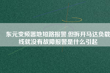 東元變頻器地短路報警.但拆開馬達負載線就沒有故障報警是什么引起