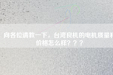 向各位請教一下，臺灣良機的電機質(zhì)量和價格怎么樣？？？