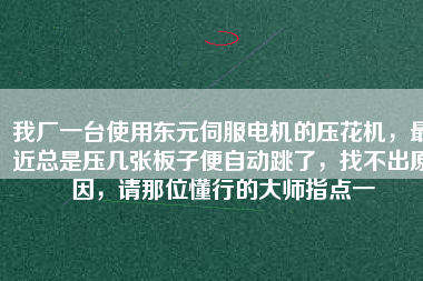 我廠一臺使用東元伺服電機的壓花機，最近總是壓幾張板子便自動跳了，找不出原因，請那位懂行的大師指點一