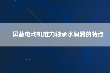 屏蔽電動(dòng)機(jī)推力軸承水潤(rùn)滑的特點(diǎn)