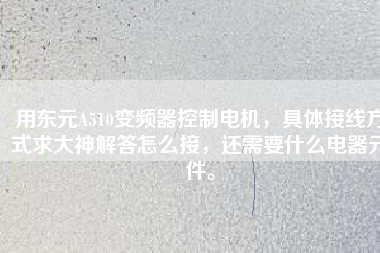 用東元A510變頻器控制電機(jī)，具體接線方式求大神解答怎么接，還需要什么電器元件。