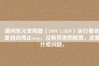 請問東元變頻器（380V 5.5KW）運行著老是自動停止stop，沒有其他的報警，這是什么問題，