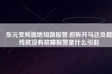 東元變頻器地短路報警.但拆開馬達(dá)負(fù)載線就沒有故障報警是什么引起