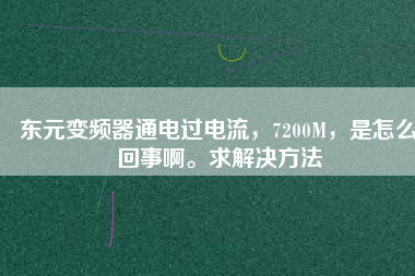 東元變頻器通電過電流，7200M，是怎么回事啊。求解決方法