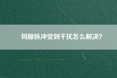 伺服脈沖受到干擾怎么解決？