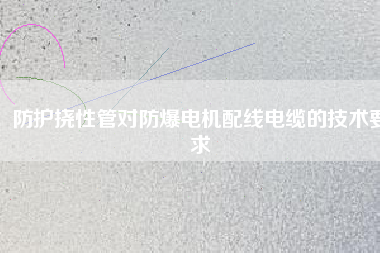 防護(hù)撓性管對(duì)防爆電機(jī)配線電纜的技術(shù)要求