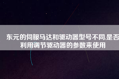 東元的伺服馬達(dá)和驅(qū)動器型號不同,是否利用調(diào)節(jié)驅(qū)動器的參數(shù)來使用