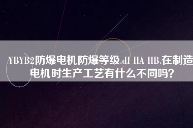 YBYB2防爆電機(jī)防爆等級(jí).dI IIA IIB.在制造電機(jī)時(shí)生產(chǎn)工藝有什么不同嗎？