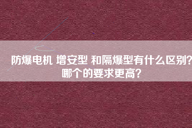 防爆電機(jī) 增安型 和隔爆型有什么區(qū)別？哪個(gè)的要求更高？