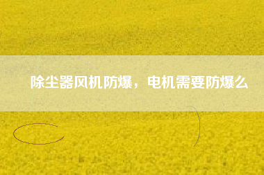 除塵器風(fēng)機防爆，電機需要防爆么