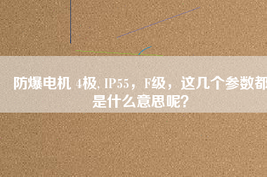 防爆電機(jī) 4極, IP55，F(xiàn)級，這幾個參數(shù)都是什么意思呢？