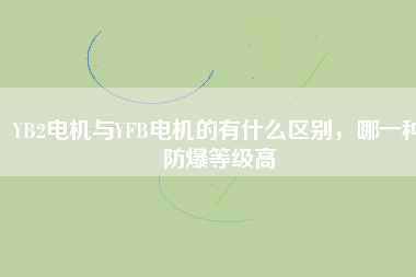 YB2電機(jī)與YFB電機(jī)的有什么區(qū)別，哪一種防爆等級高