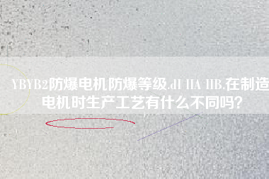 YBYB2防爆電機(jī)防爆等級(jí).dI IIA IIB.在制造電機(jī)時(shí)生產(chǎn)工藝有什么不同嗎？