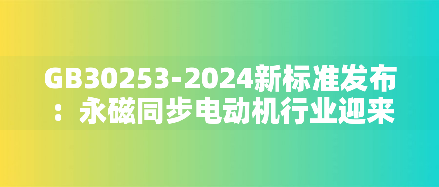 GB30253-2024新標準發(fā)布：永磁同步電動機行業(yè)迎來綠色革命GB30253-2024新標準發(fā)布：永磁同步電動機行業(yè)迎來綠色革命